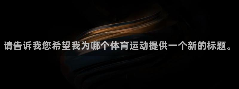 欧亿体育官方正版app集团：请告诉我您希望我为哪个体育运动提