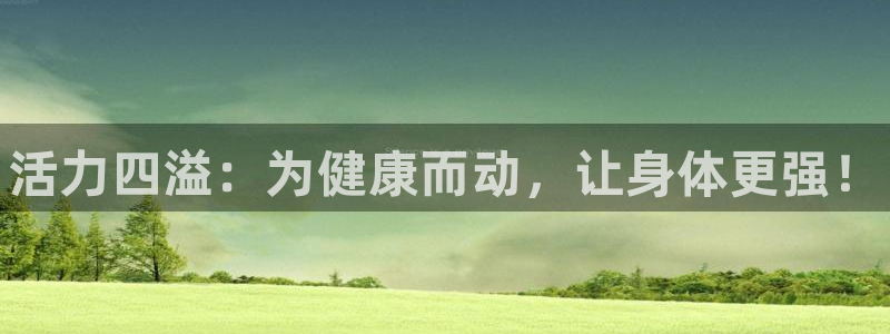 oety欧亿体育官网下载平台注册要钱吗是真的吗：活力四溢：为
