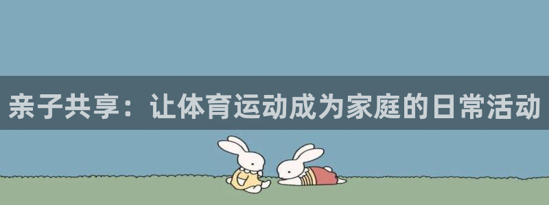 oety欧亿体育官网下载注册：亲子共享：让体育运动成为家庭的