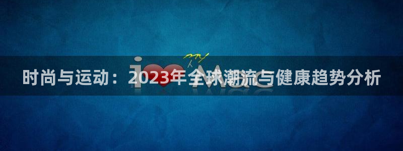 欧亿体育官方正版app开户：时尚与运动：2023年全