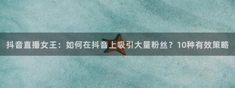 玩球直播app下载安装：抖音直播女王：如何在抖音上吸引大量粉丝？10种有效策略