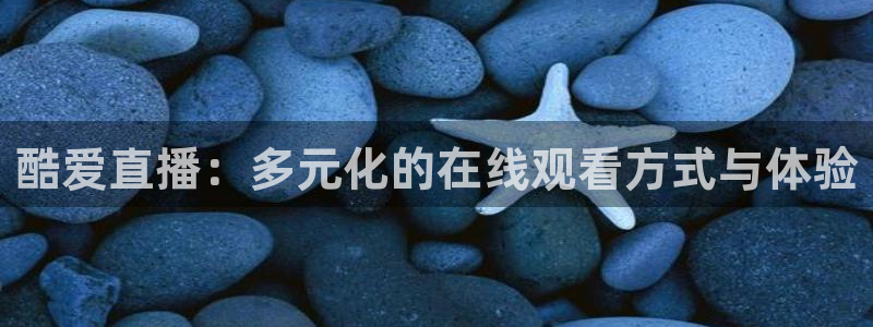 玩球直播app最新版本下载：酷爱直播：多元化的在线观看方式与体验