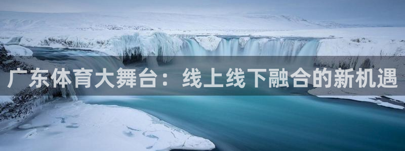 玩球直播ios版：广东体育大舞台：线上线下融合的新机遇