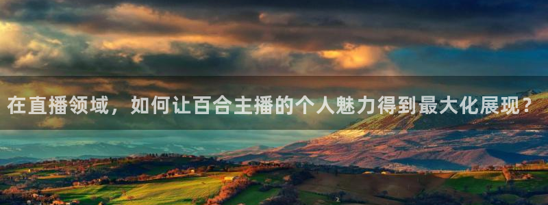 玩球直播官网下载：在直播领域，如何让百合主播的个人魅力得到最大化展现？