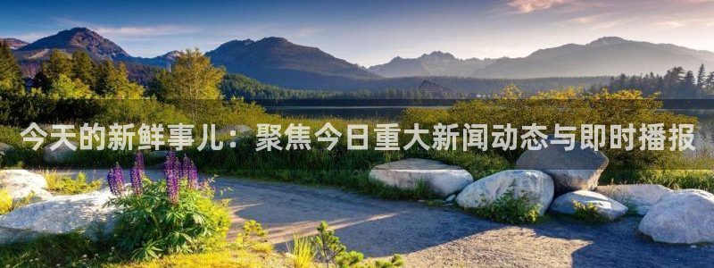 玩球直播app：今天的新鲜事儿：聚焦今日重大新闻动态与即时播报