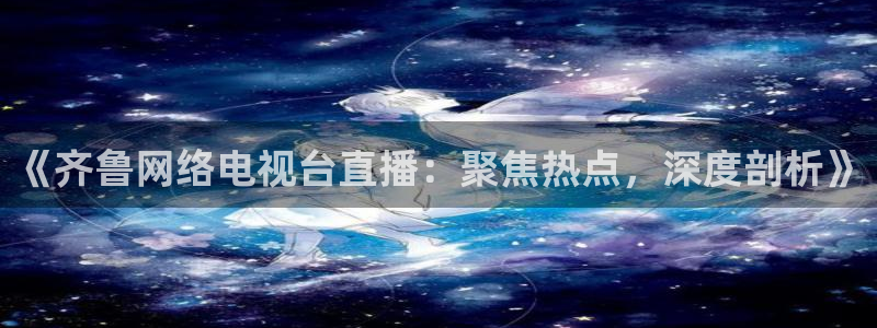 玩球直播下载：《齐鲁网络电视台直播：聚焦热点，深度剖析》