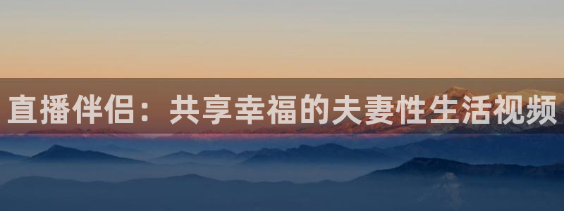 wqzb玩球直播：直播伴侣：共享幸福的夫妻性生活视频