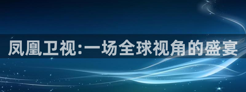 玩球直播app苹果下载：凤凰卫视:一场全球视角的盛宴